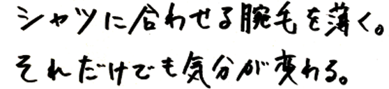 シャツに合わせる脱毛を薄く。それだけでも気分が変わる。