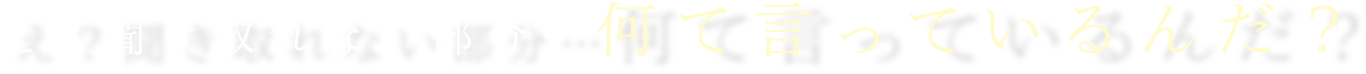 え？聞き取れない部分…何て言っているんだ？