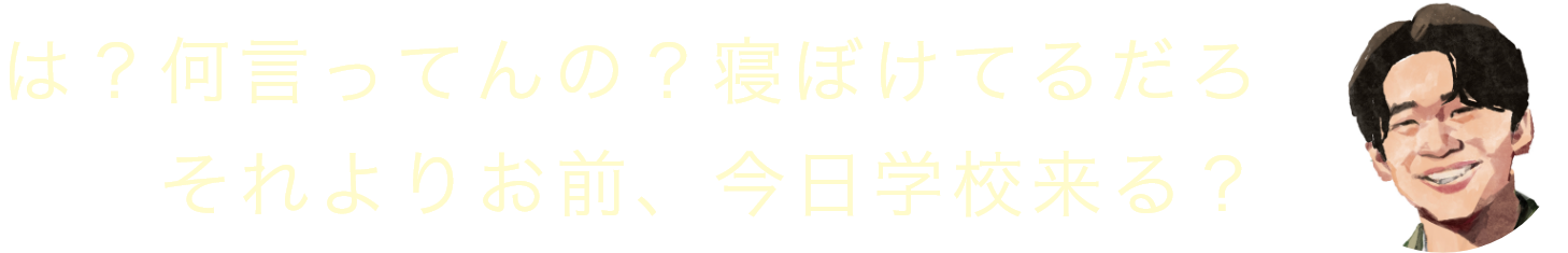 は？何言ってんの？寝ぼけてるだろ それよりお前、今日学校来る？