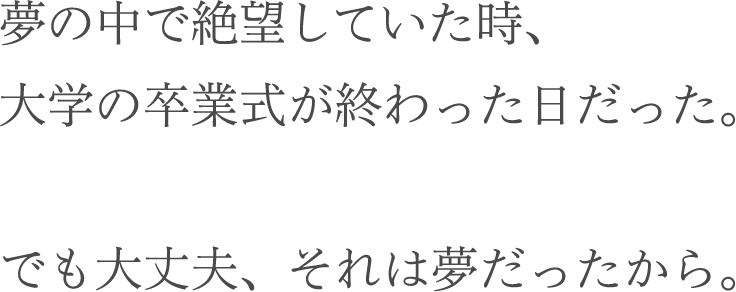 夢の中で絶望していた時、大学の卒業式が終わった日だった。でも大丈夫、それは夢だったから。