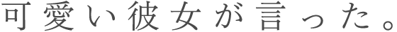 可愛い彼女が言った。