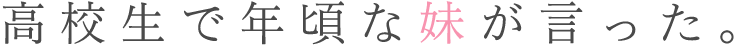 高校生で年頃な妹が言った。