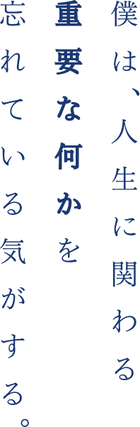 僕は、人生に関わる重要な何かを忘れている気がする。