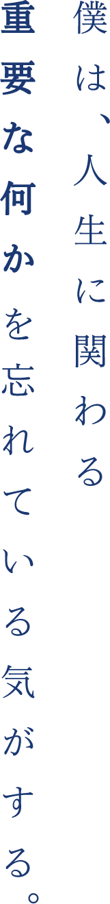 僕は、人生に関わる重要な何かを忘れている気がする。