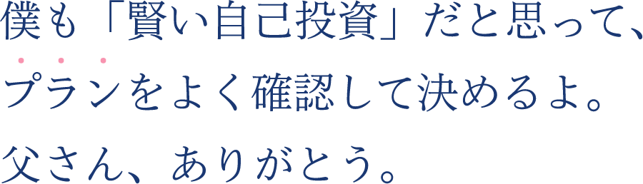 僕も「賢い自己投資」だと思って、プランをよく確認して決めるよ。父さん、ありがとう。