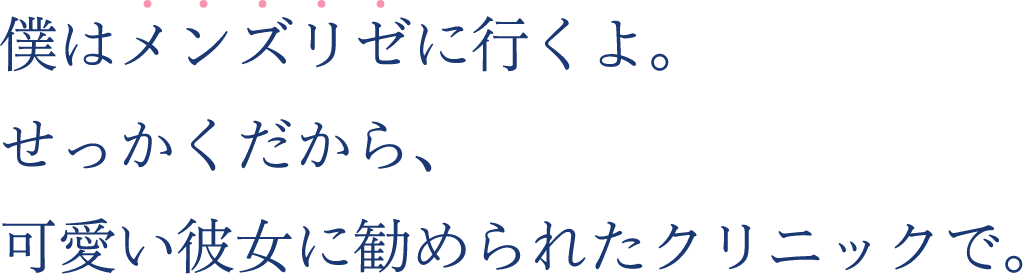 僕はメンズリゼに行くよ。せっかくだから、可愛い彼女に勧められたクリニックで。